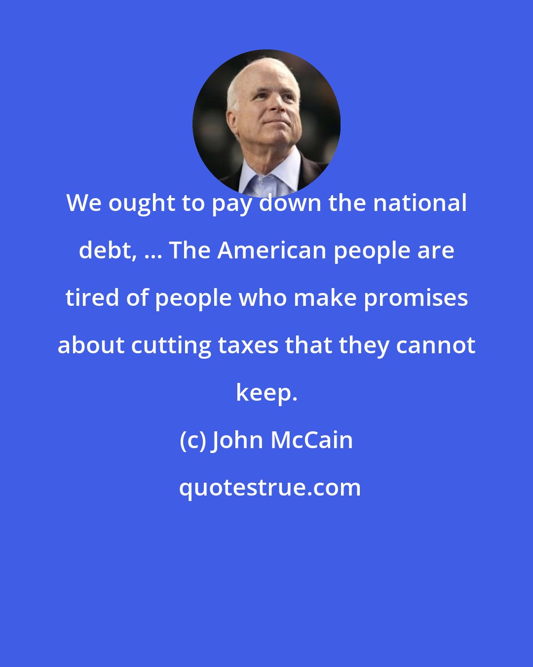 John McCain: We ought to pay down the national debt, ... The American people are tired of people who make promises about cutting taxes that they cannot keep.