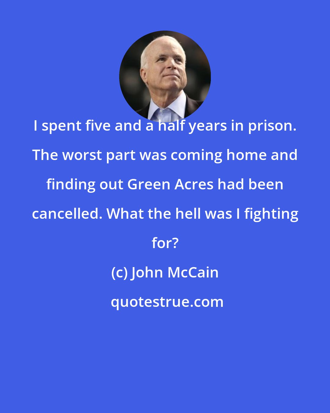 John McCain: I spent five and a half years in prison. The worst part was coming home and finding out Green Acres had been cancelled. What the hell was I fighting for?