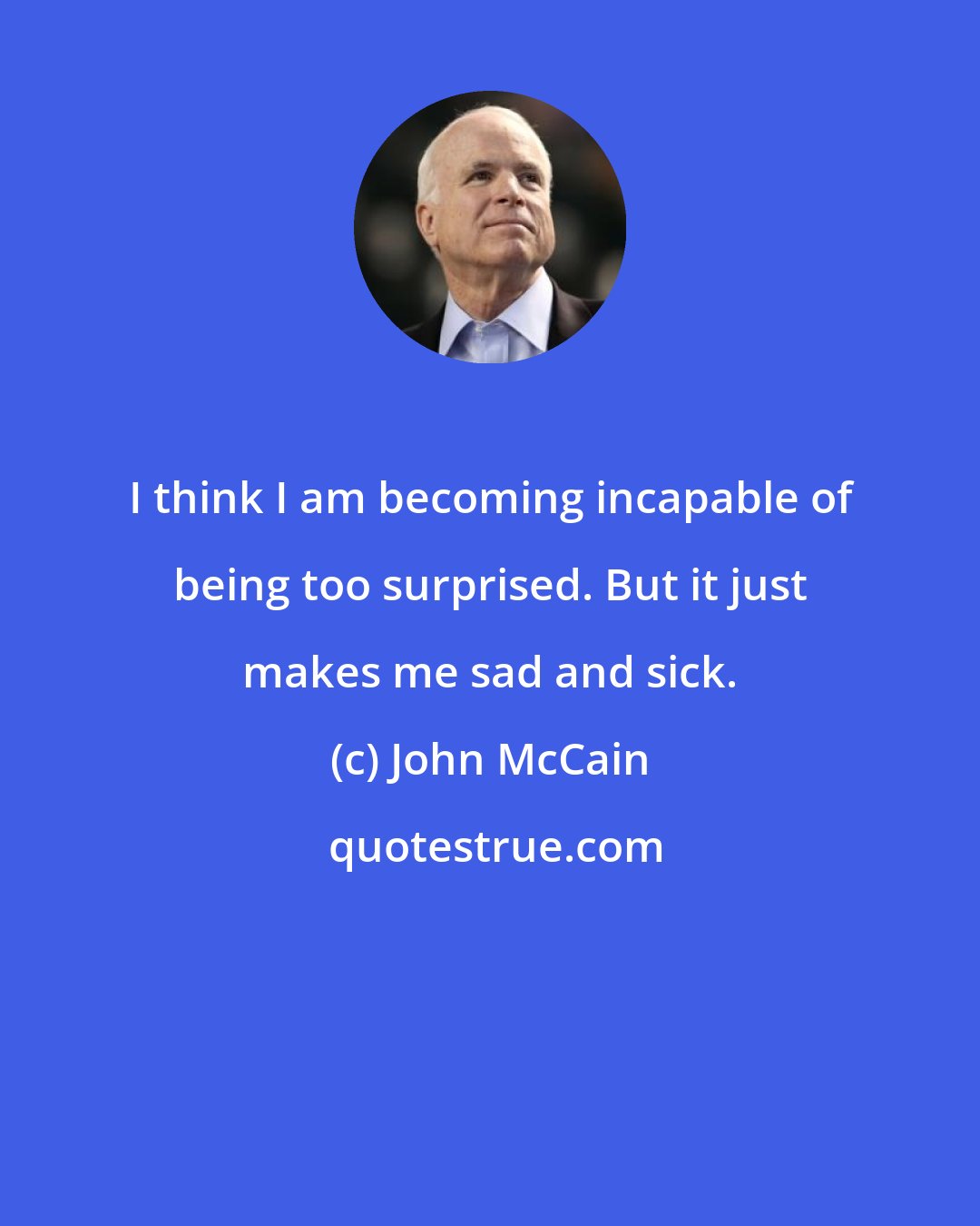 John McCain: I think I am becoming incapable of being too surprised. But it just makes me sad and sick.
