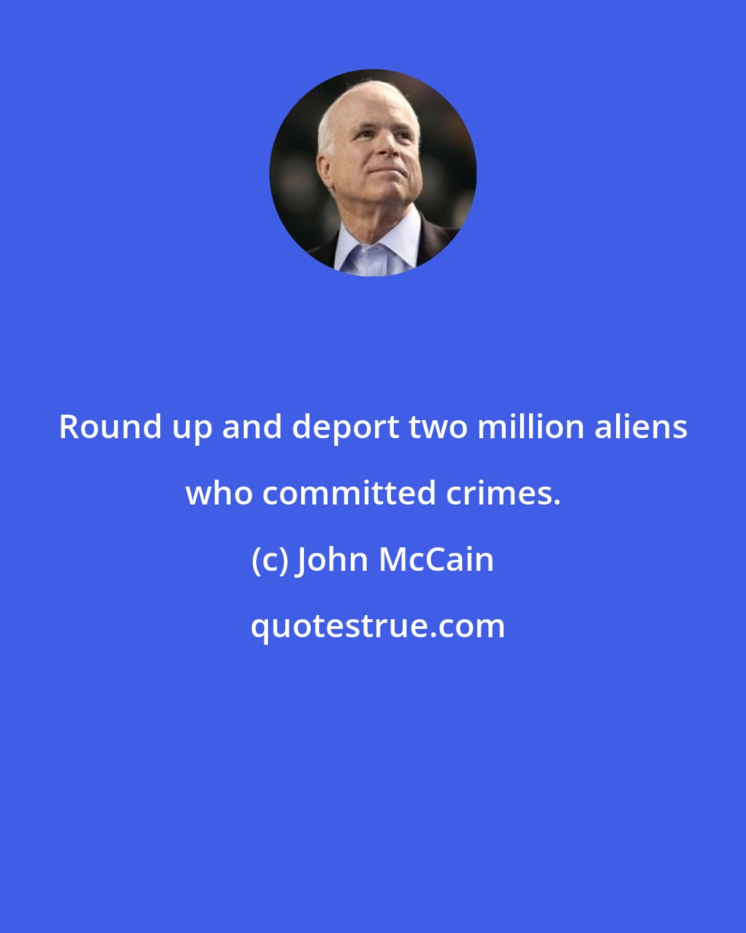 John McCain: Round up and deport two million aliens who committed crimes.