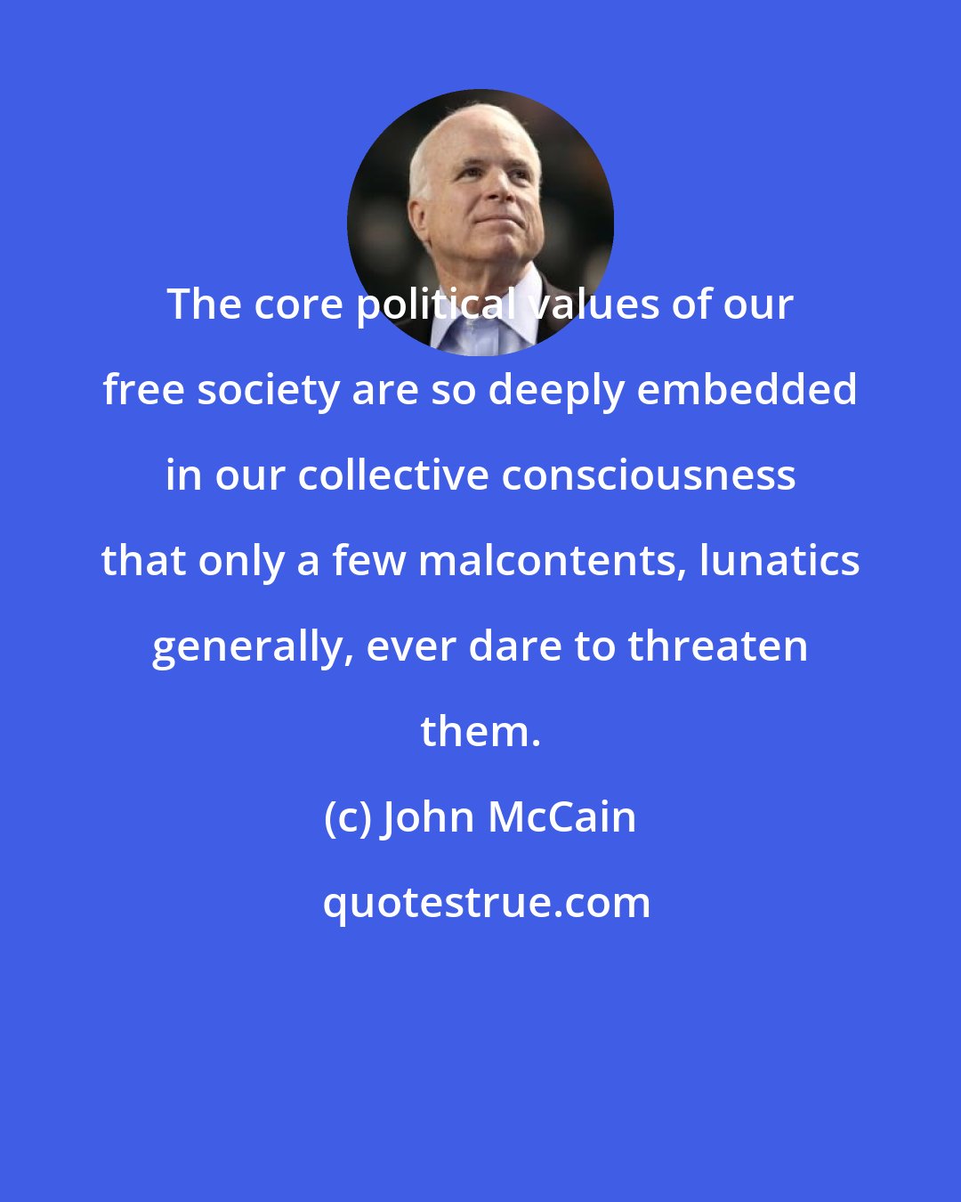 John McCain: The core political values of our free society are so deeply embedded in our collective consciousness that only a few malcontents, lunatics generally, ever dare to threaten them.