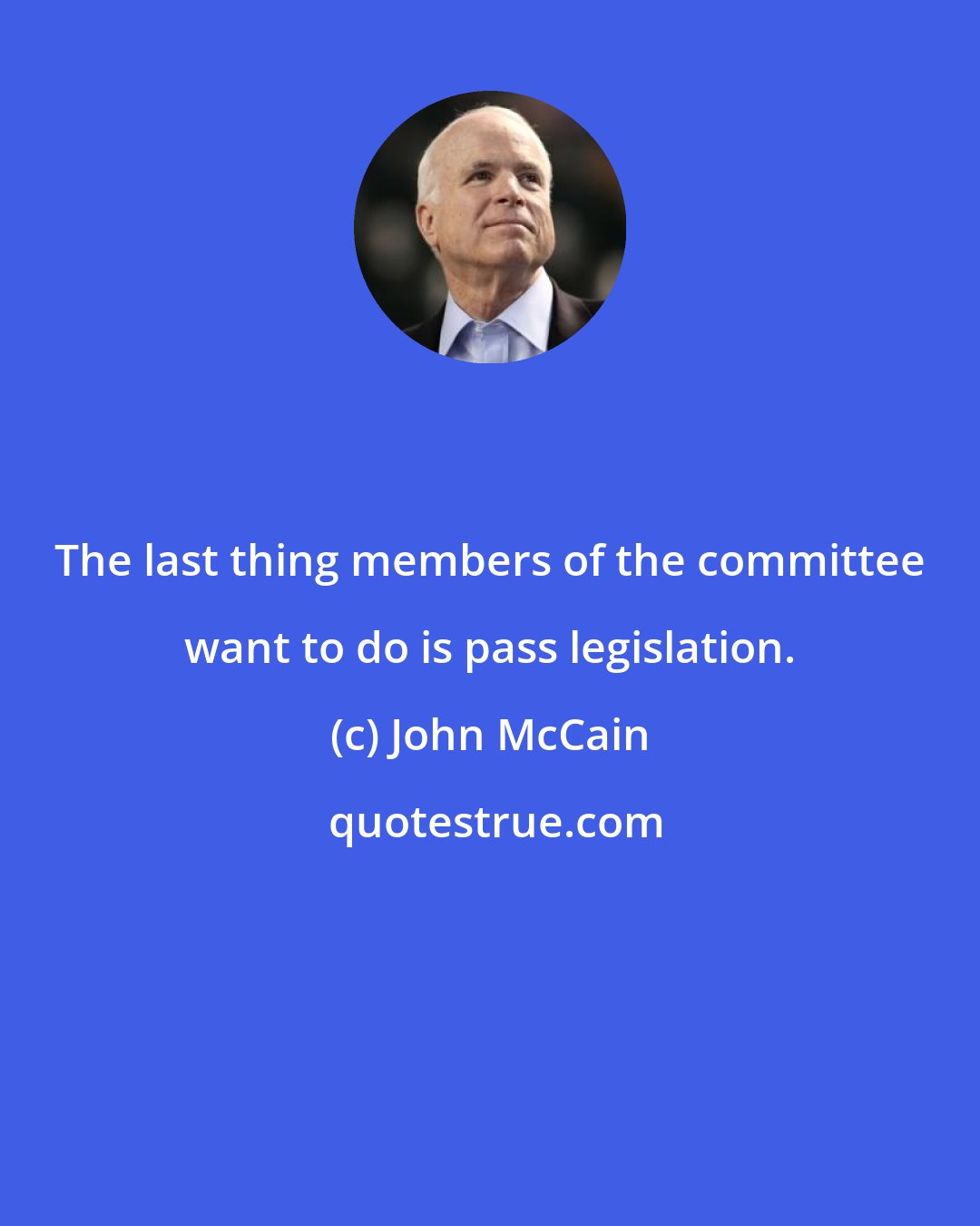 John McCain: The last thing members of the committee want to do is pass legislation.