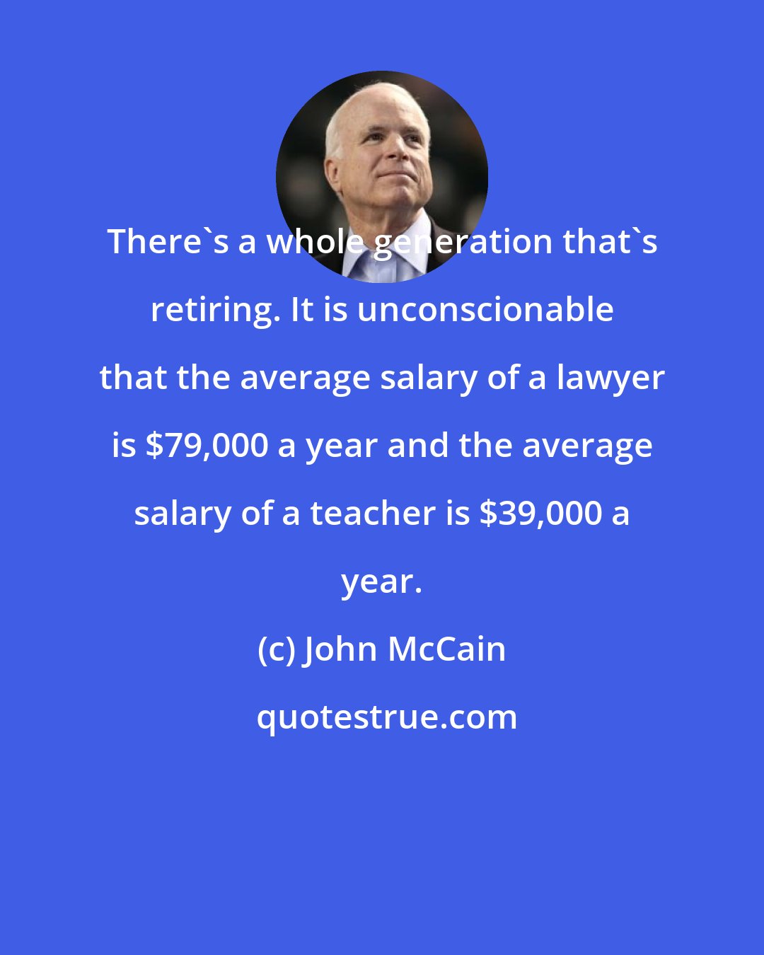 John McCain: There's a whole generation that's retiring. It is unconscionable that the average salary of a lawyer is $79,000 a year and the average salary of a teacher is $39,000 a year.