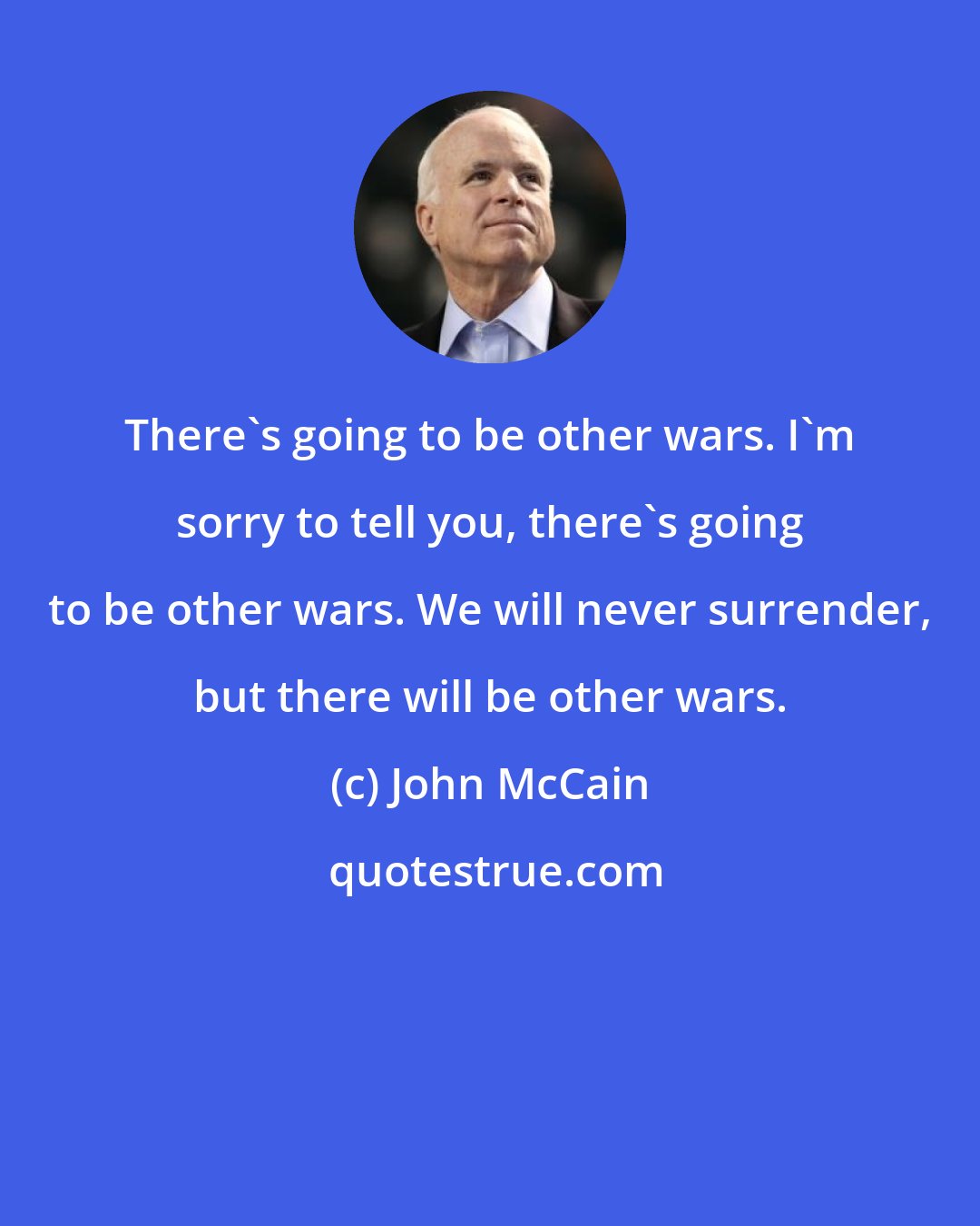 John McCain: There's going to be other wars. I'm sorry to tell you, there's going to be other wars. We will never surrender, but there will be other wars.