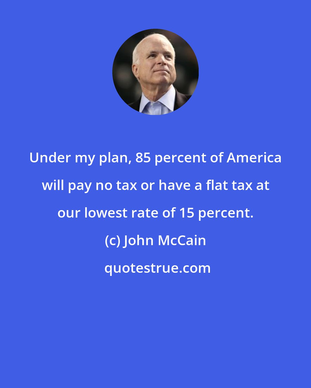 John McCain: Under my plan, 85 percent of America will pay no tax or have a flat tax at our lowest rate of 15 percent.
