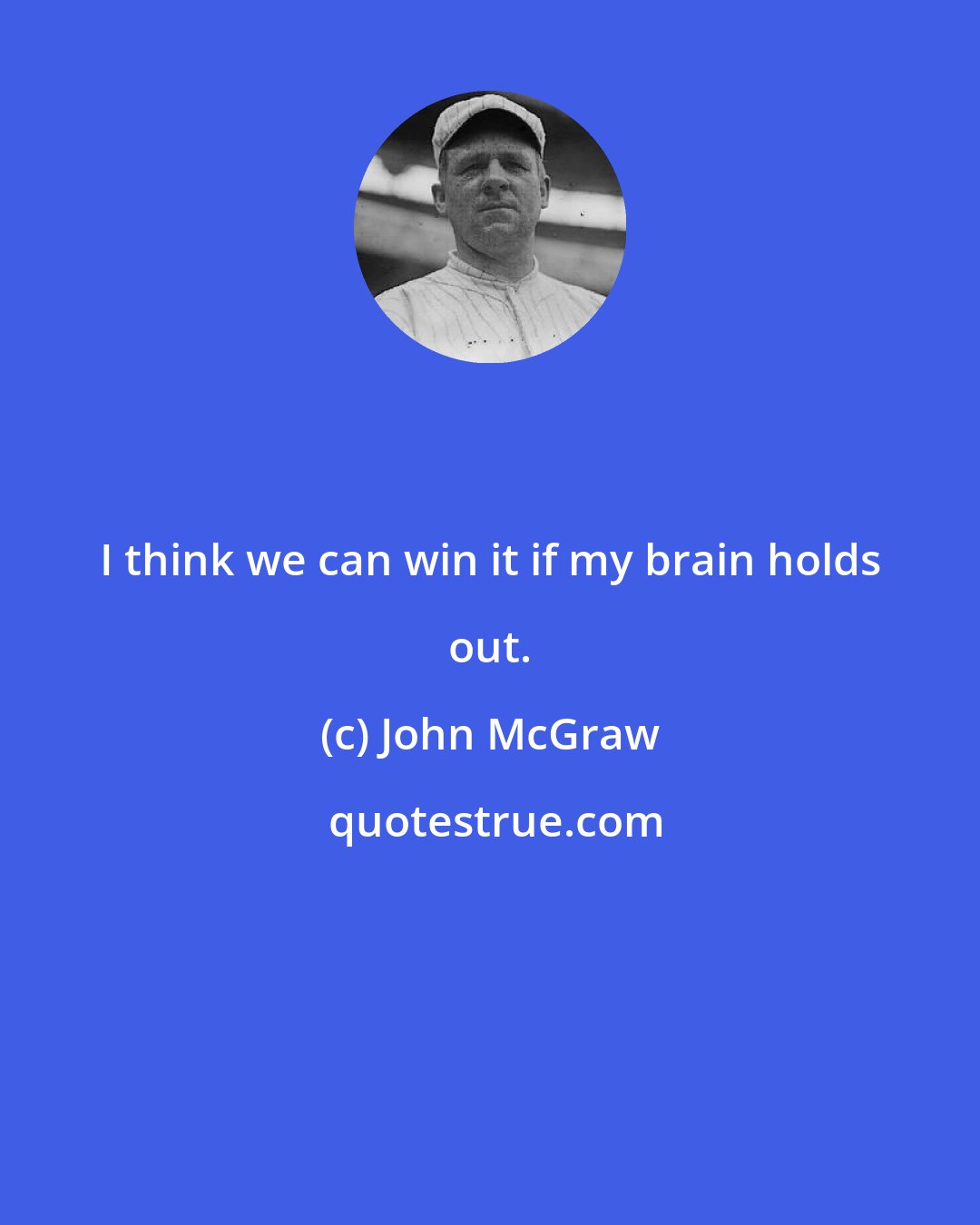 John McGraw: I think we can win it if my brain holds out.