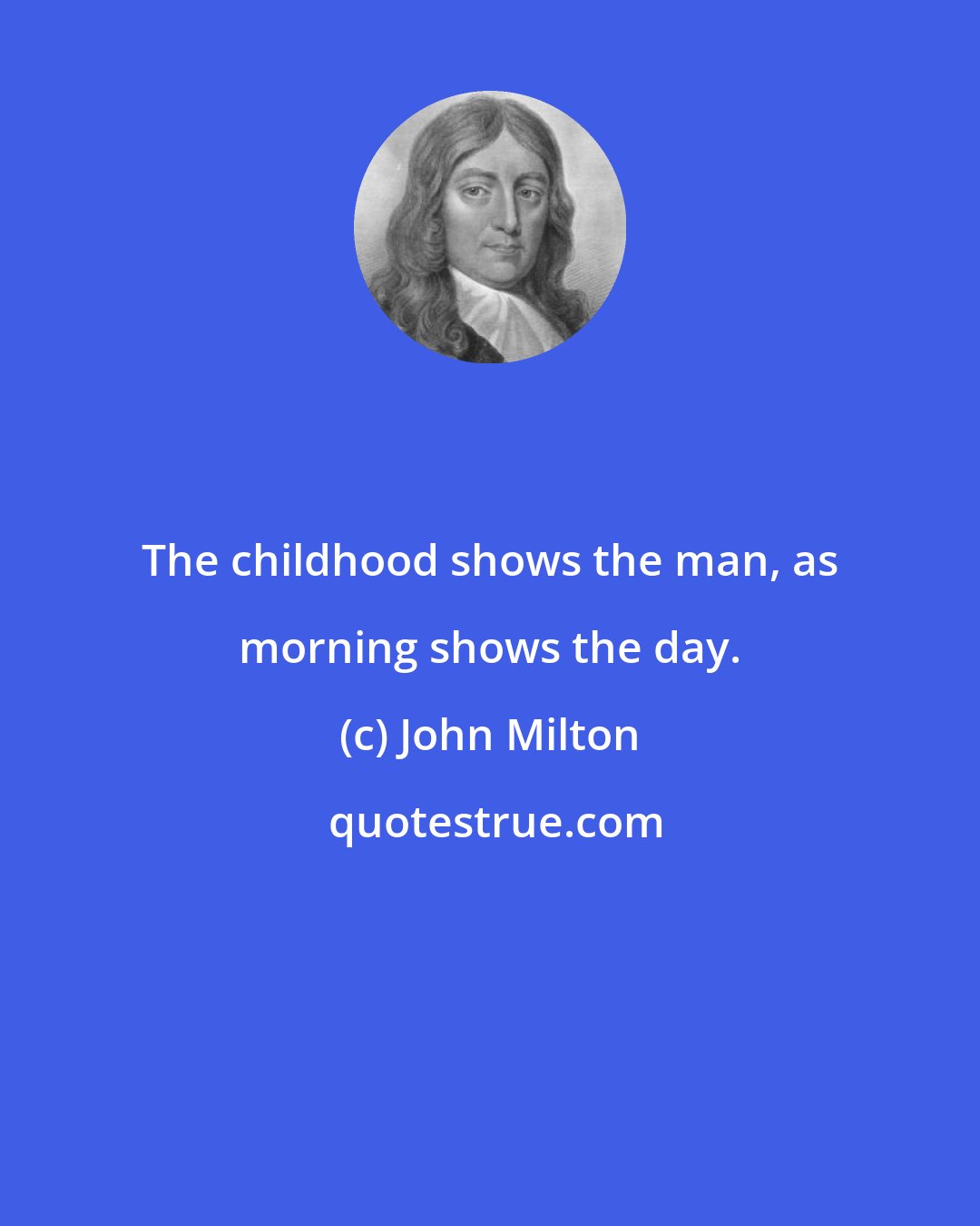 John Milton: The childhood shows the man, as morning shows the day.