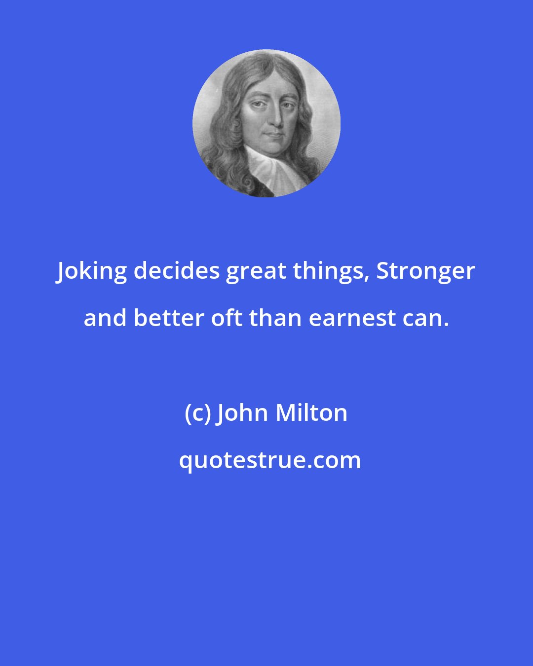 John Milton: Joking decides great things, Stronger and better oft than earnest can.