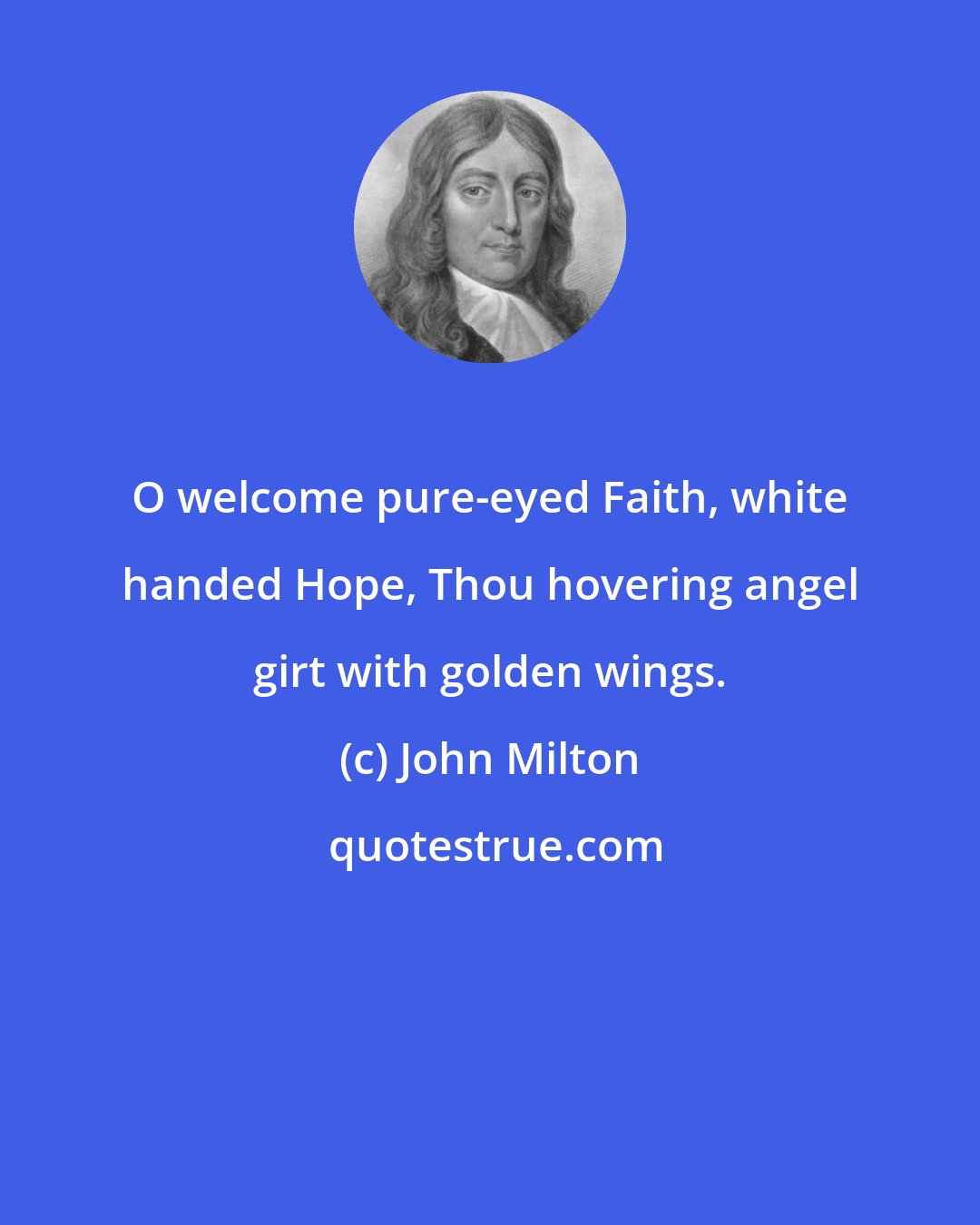 John Milton: O welcome pure-eyed Faith, white handed Hope, Thou hovering angel girt with golden wings.