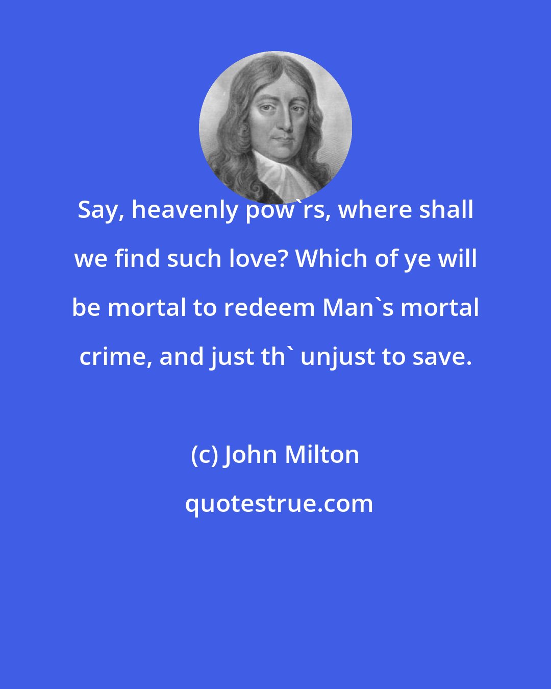 John Milton: Say, heavenly pow'rs, where shall we find such love? Which of ye will be mortal to redeem Man's mortal crime, and just th' unjust to save.
