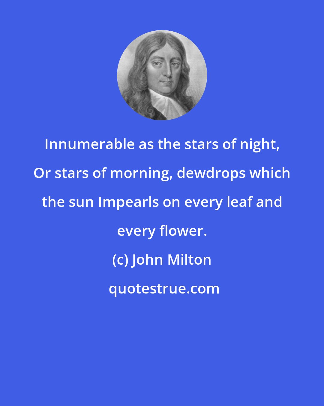 John Milton: Innumerable as the stars of night, Or stars of morning, dewdrops which the sun Impearls on every leaf and every flower.