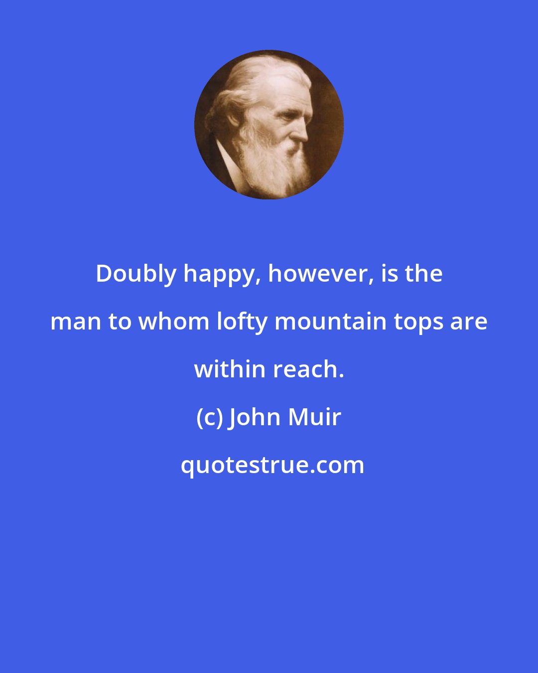 John Muir: Doubly happy, however, is the man to whom lofty mountain tops are within reach.