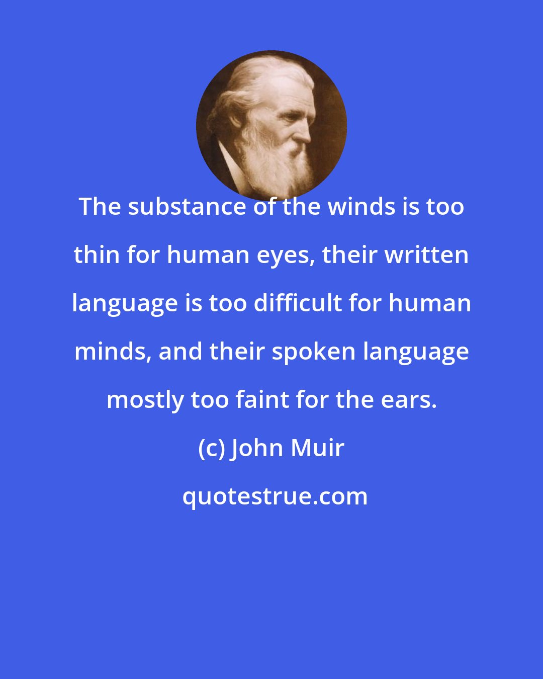 John Muir: The substance of the winds is too thin for human eyes, their written language is too difficult for human minds, and their spoken language mostly too faint for the ears.