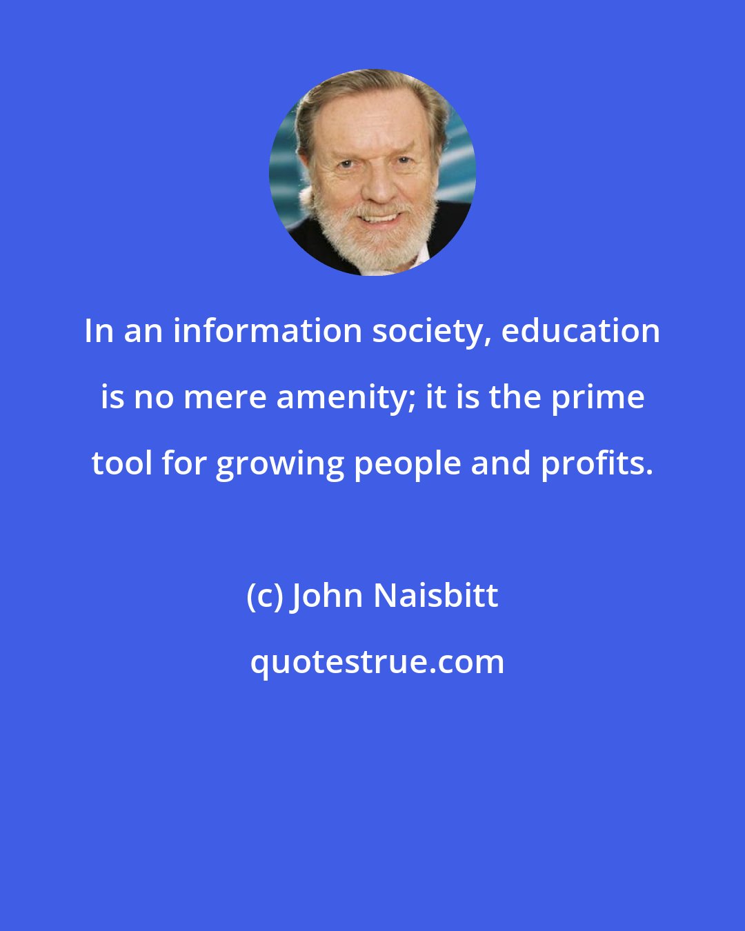 John Naisbitt: In an information society, education is no mere amenity; it is the prime tool for growing people and profits.
