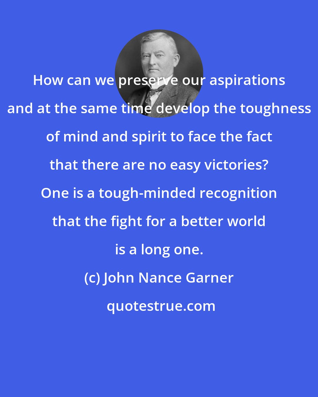 John Nance Garner: How can we preserve our aspirations and at the same time develop the toughness of mind and spirit to face the fact that there are no easy victories? One is a tough-minded recognition that the fight for a better world is a long one.