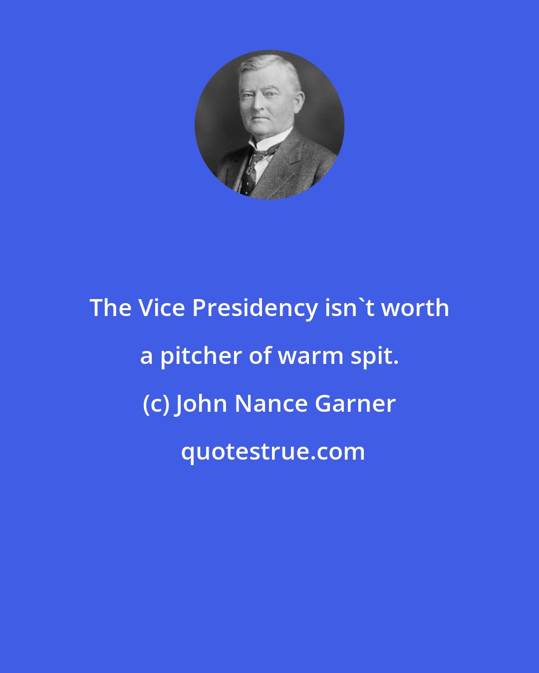 John Nance Garner: The Vice Presidency isn't worth a pitcher of warm spit.