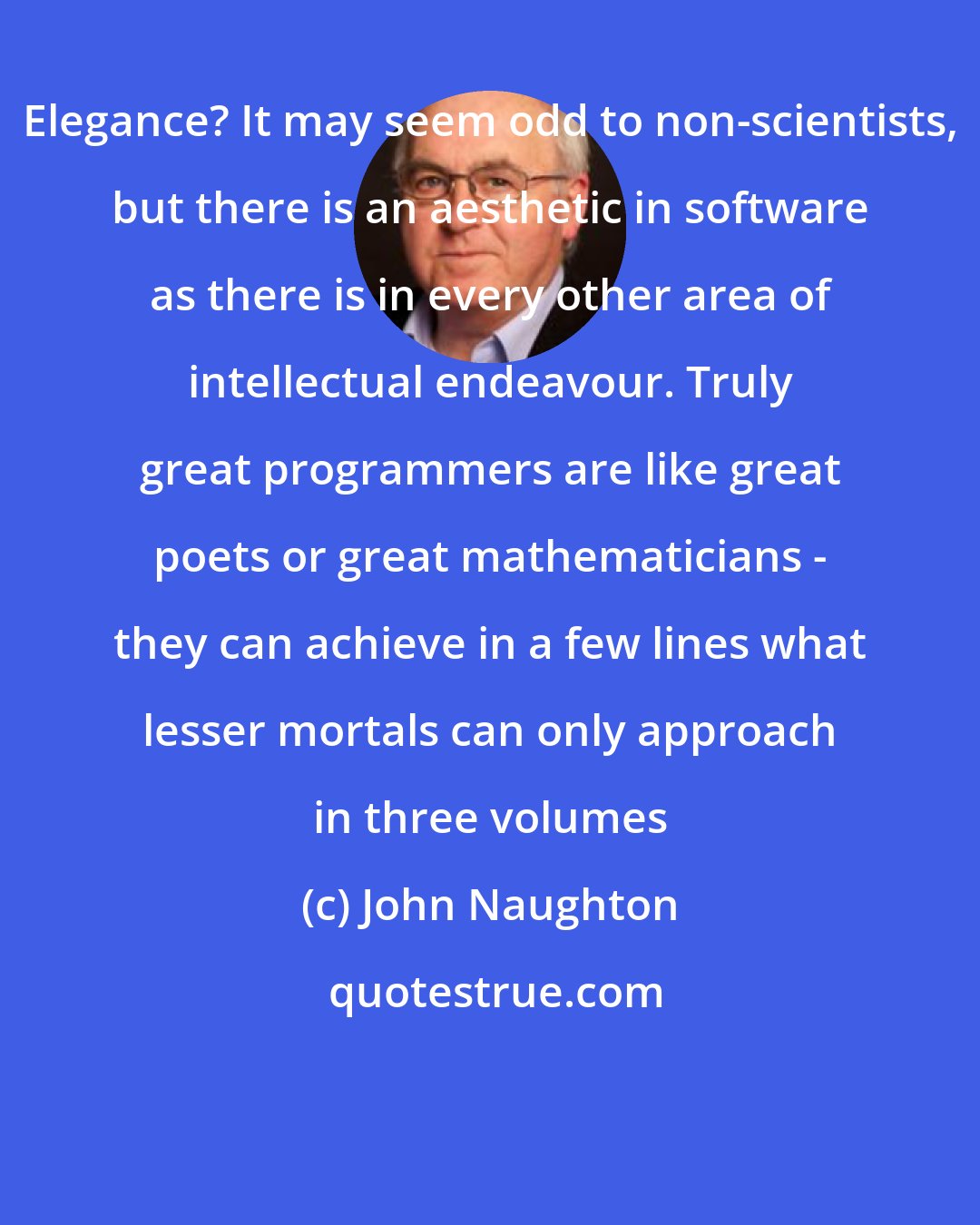 John Naughton: Elegance? It may seem odd to non-scientists, but there is an aesthetic in software as there is in every other area of intellectual endeavour. Truly great programmers are like great poets or great mathematicians - they can achieve in a few lines what lesser mortals can only approach in three volumes