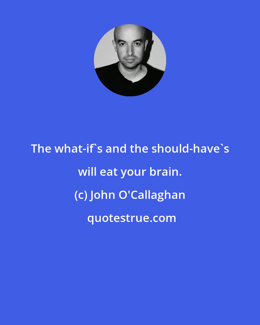 John O'Callaghan: The what-if's and the should-have's will eat your brain.