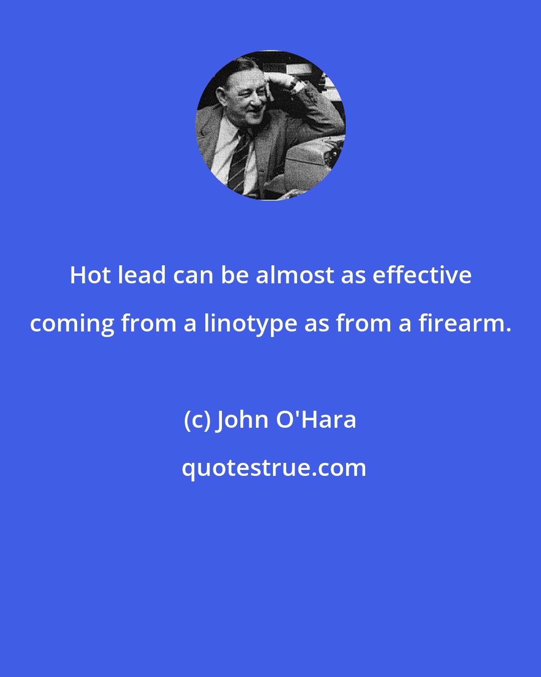 John O'Hara: Hot lead can be almost as effective coming from a linotype as from a firearm.