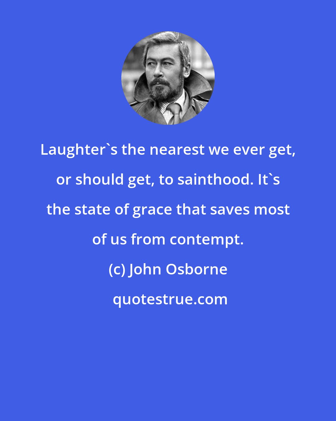 John Osborne: Laughter's the nearest we ever get, or should get, to sainthood. It's the state of grace that saves most of us from contempt.