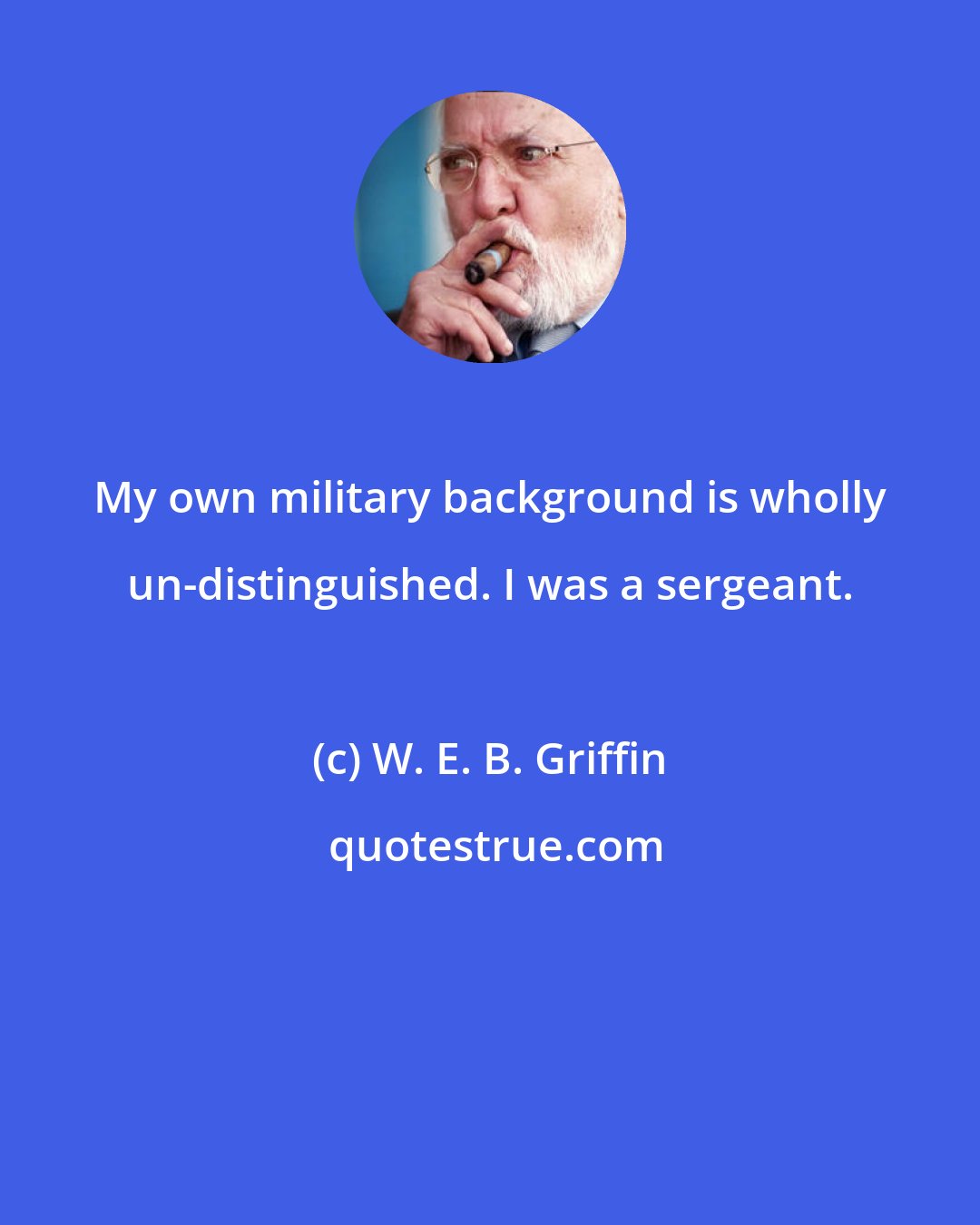 W. E. B. Griffin: My own military background is wholly un-distinguished. I was a sergeant.