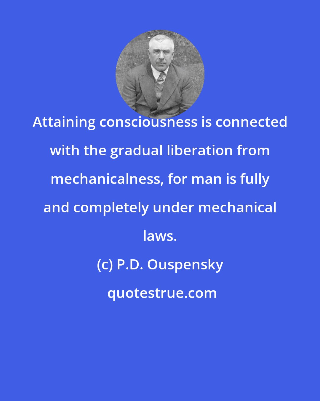 P.D. Ouspensky: Attaining consciousness is connected with the gradual liberation from mechanicalness, for man is fully and completely under mechanical laws.
