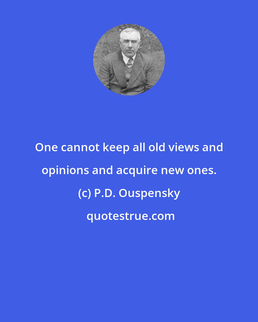P.D. Ouspensky: One cannot keep all old views and opinions and acquire new ones.