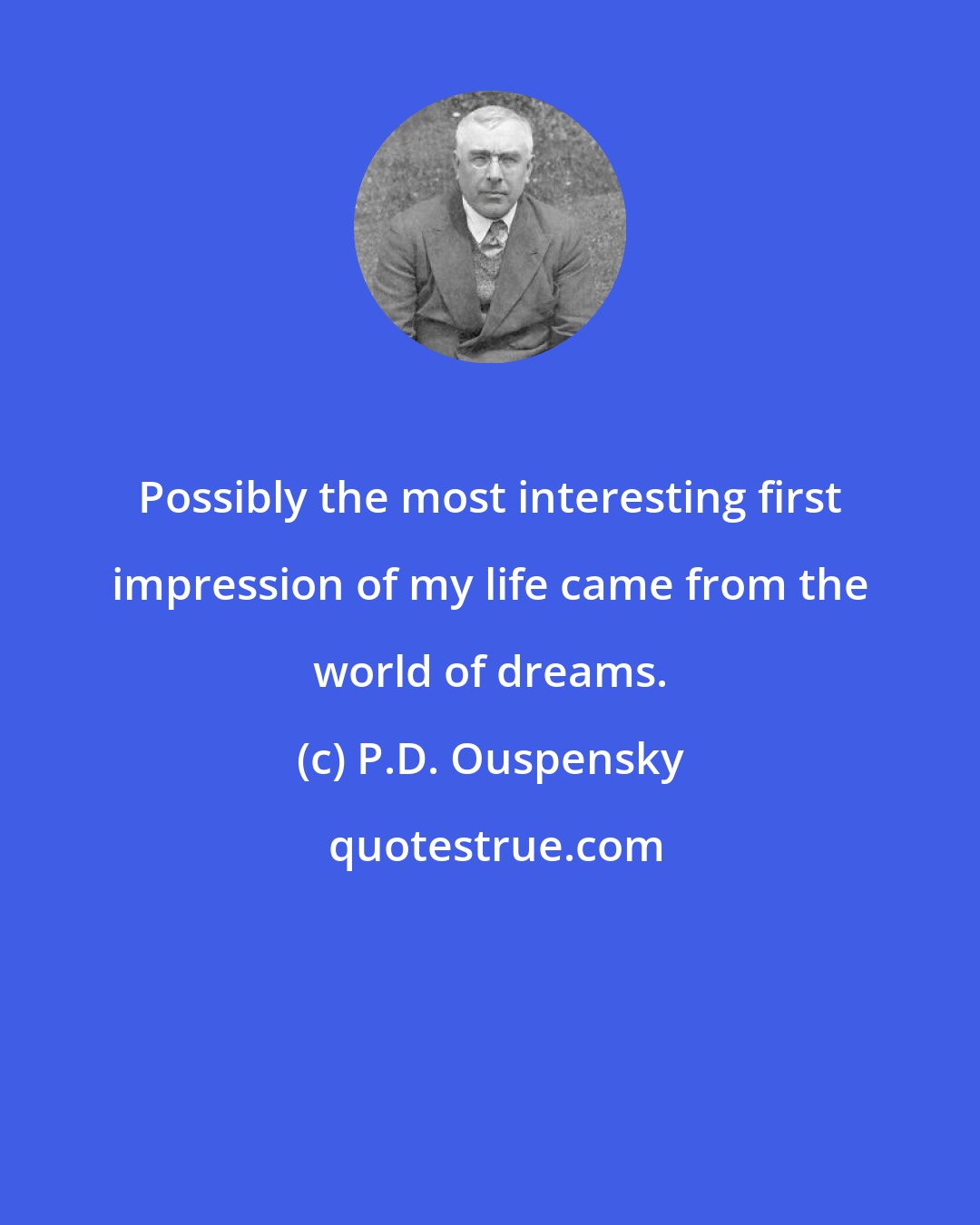 P.D. Ouspensky: Possibly the most interesting first impression of my life came from the world of dreams.