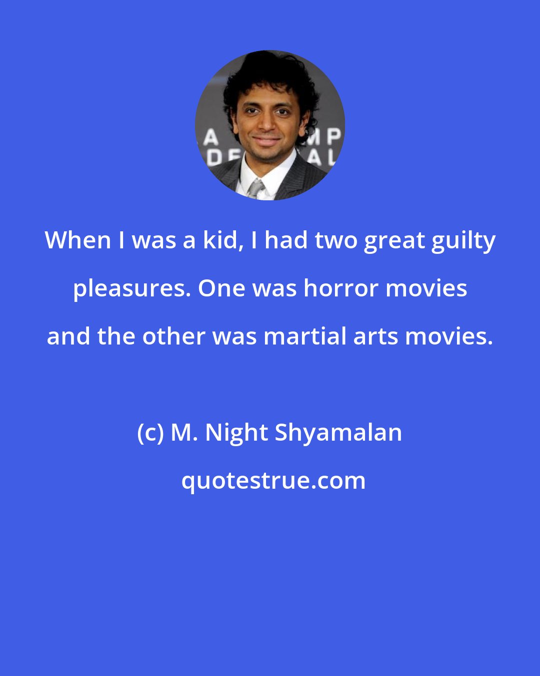 M. Night Shyamalan: When I was a kid, I had two great guilty pleasures. One was horror movies and the other was martial arts movies.