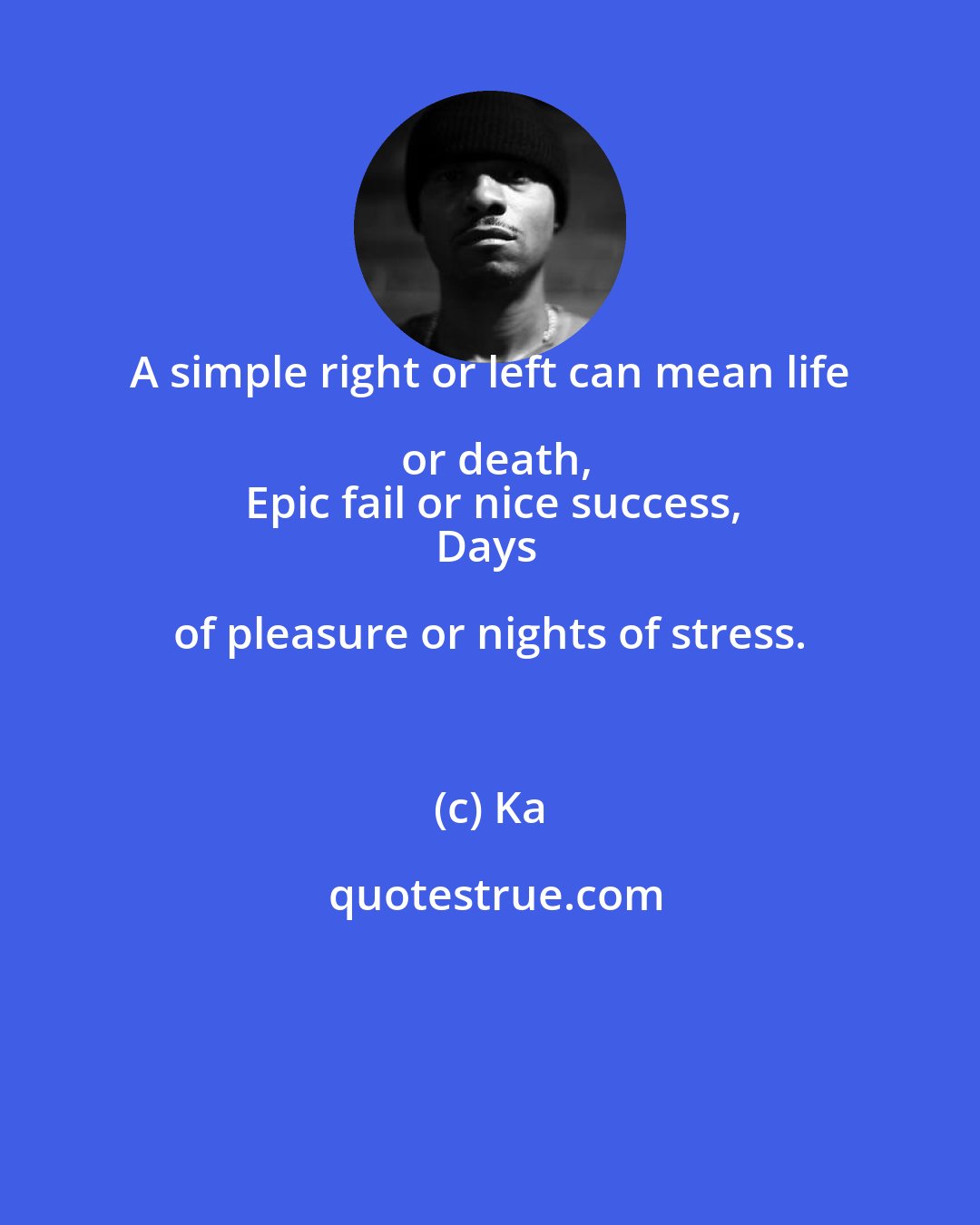 Ka: A simple right or left can mean life or death,
Epic fail or nice success,
Days of pleasure or nights of stress.