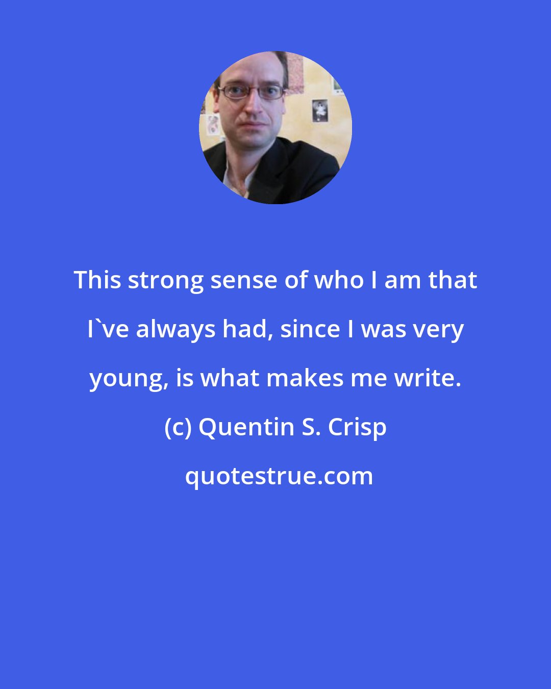 Quentin S. Crisp: This strong sense of who I am that I've always had, since I was very young, is what makes me write.