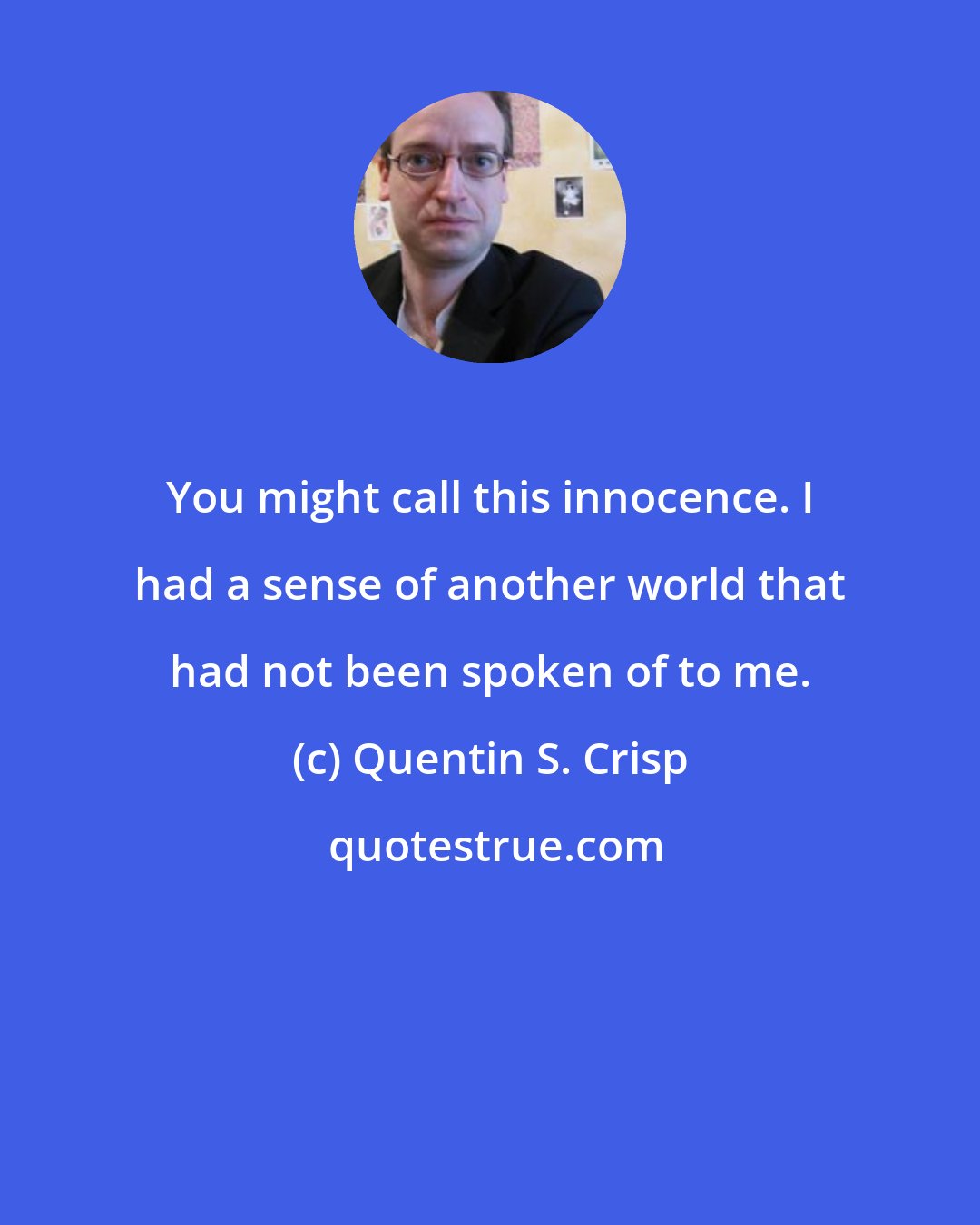 Quentin S. Crisp: You might call this innocence. I had a sense of another world that had not been spoken of to me.