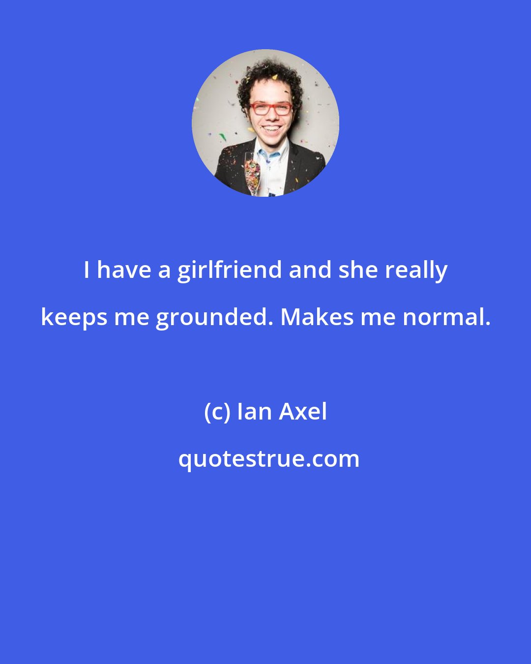 Ian Axel: I have a girlfriend and she really keeps me grounded. Makes me normal.