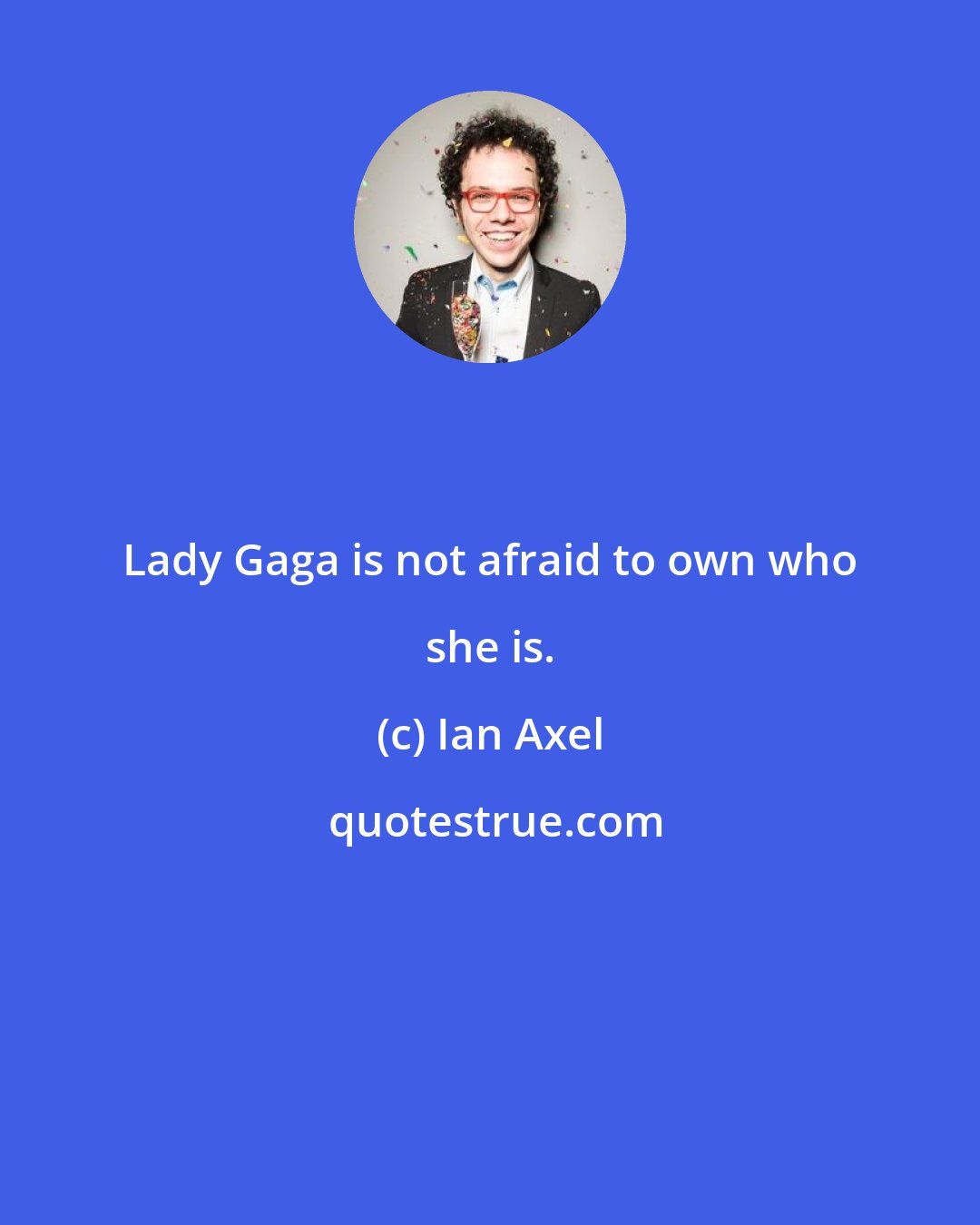 Ian Axel: Lady Gaga is not afraid to own who she is.