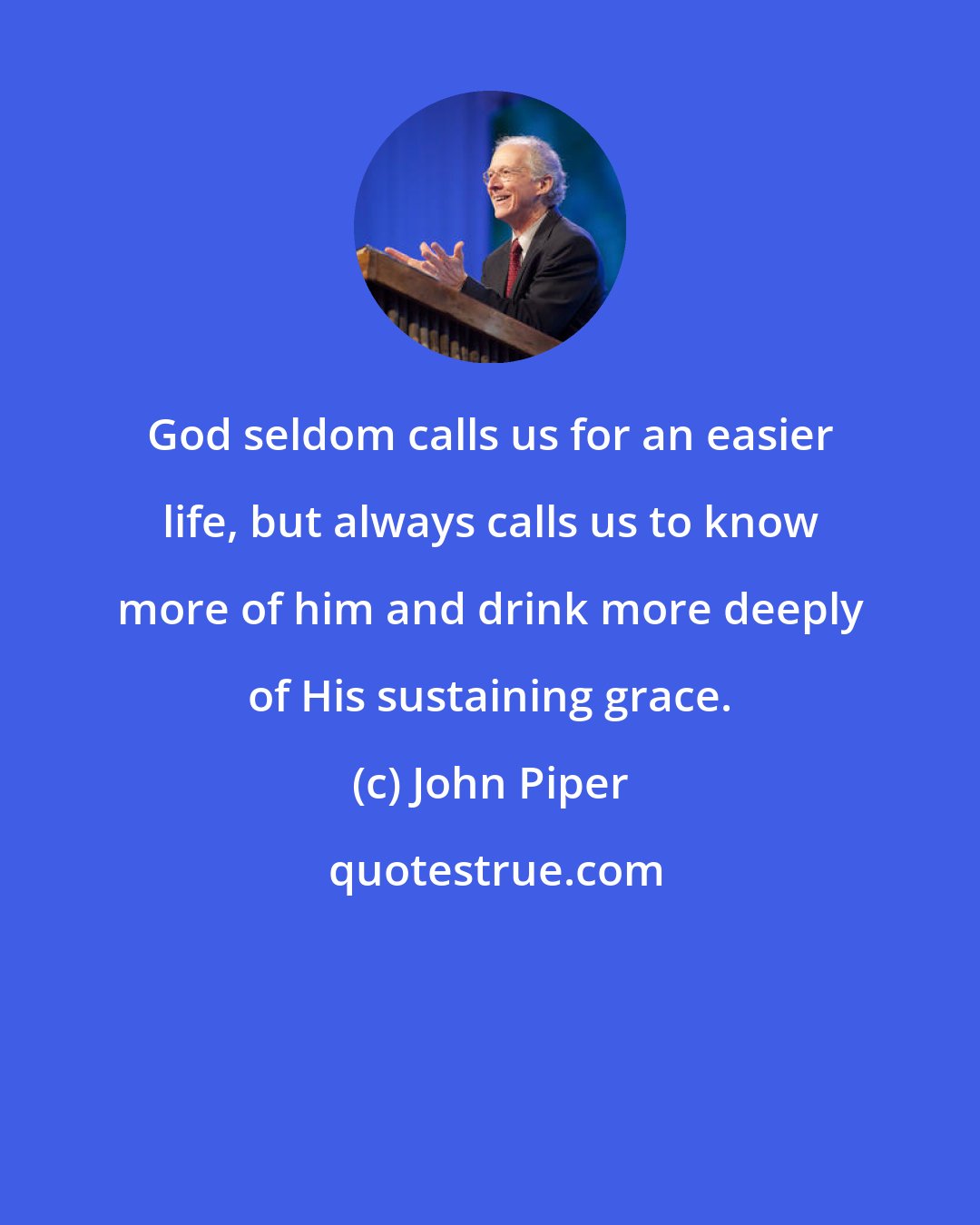 John Piper: God seldom calls us for an easier life, but always calls us to know more of him and drink more deeply of His sustaining grace.