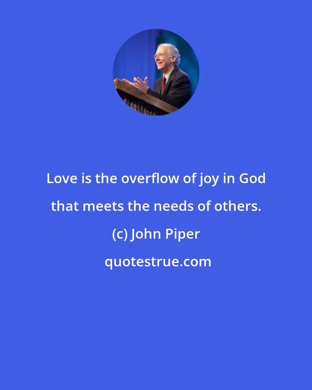 John Piper: Love is the overflow of joy in God that meets the needs of others.