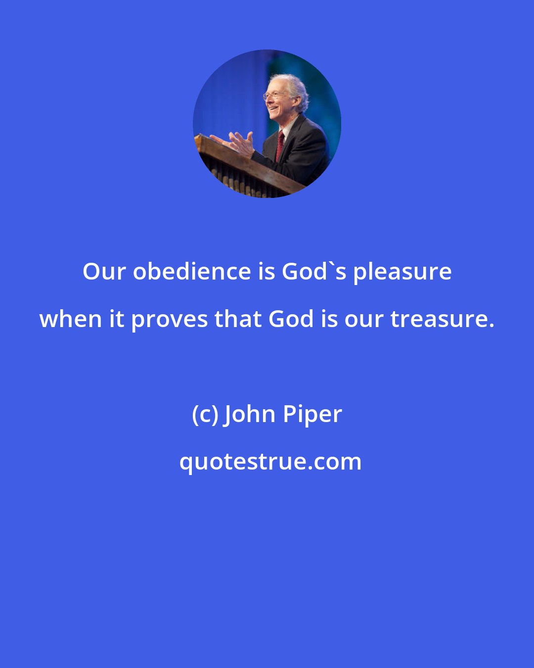 John Piper: Our obedience is God's pleasure when it proves that God is our treasure.