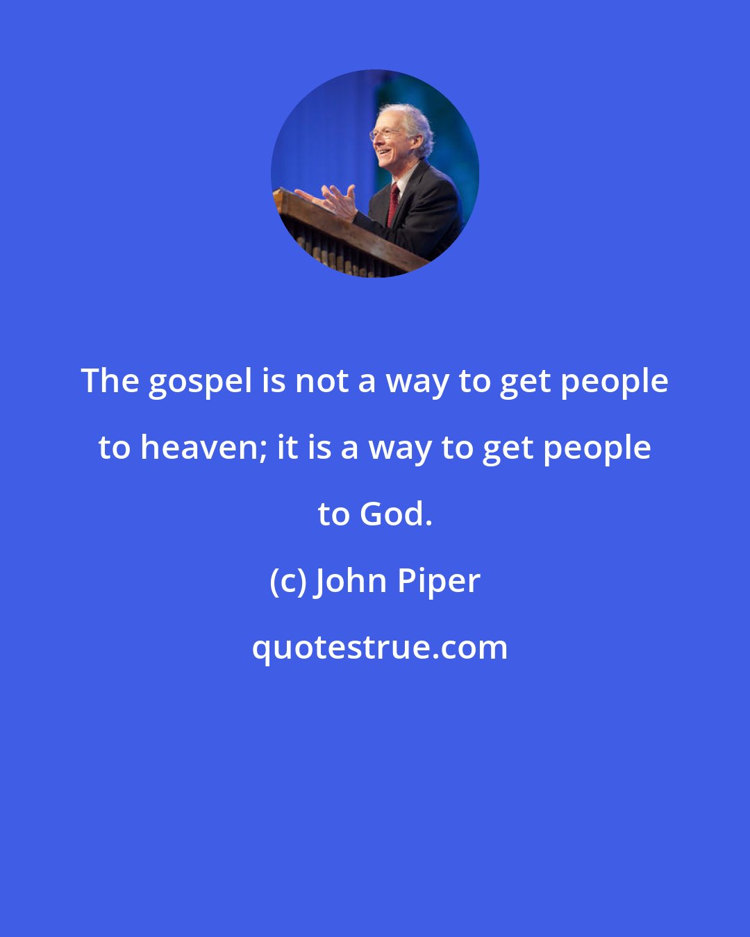 John Piper: The gospel is not a way to get people to heaven; it is a way to get people to God.