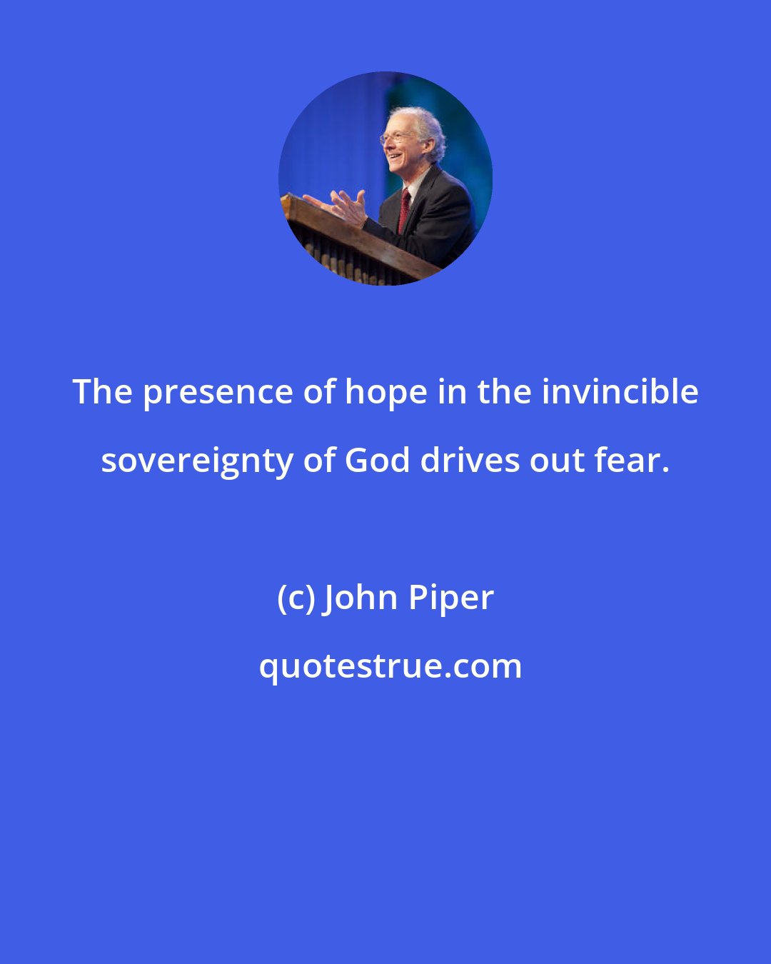 John Piper: The presence of hope in the invincible sovereignty of God drives out fear.
