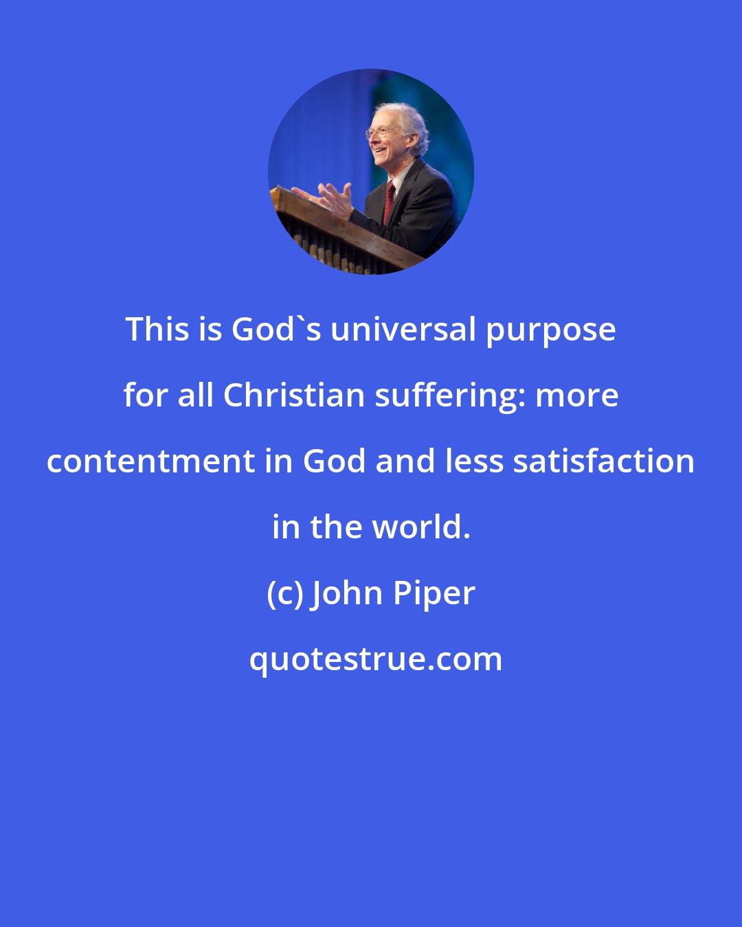 John Piper: This is God's universal purpose for all Christian suffering: more contentment in God and less satisfaction in the world.