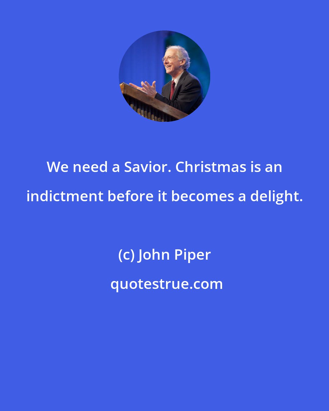 John Piper: We need a Savior. Christmas is an indictment before it becomes a delight.