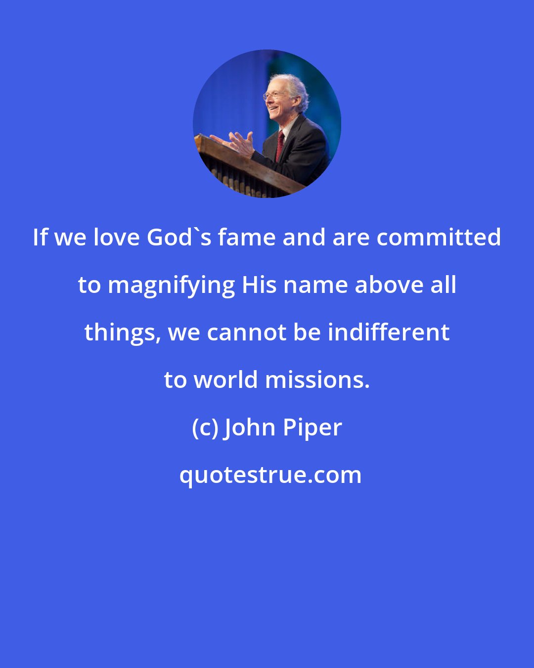 John Piper: If we love God's fame and are committed to magnifying His name above all things, we cannot be indifferent to world missions.