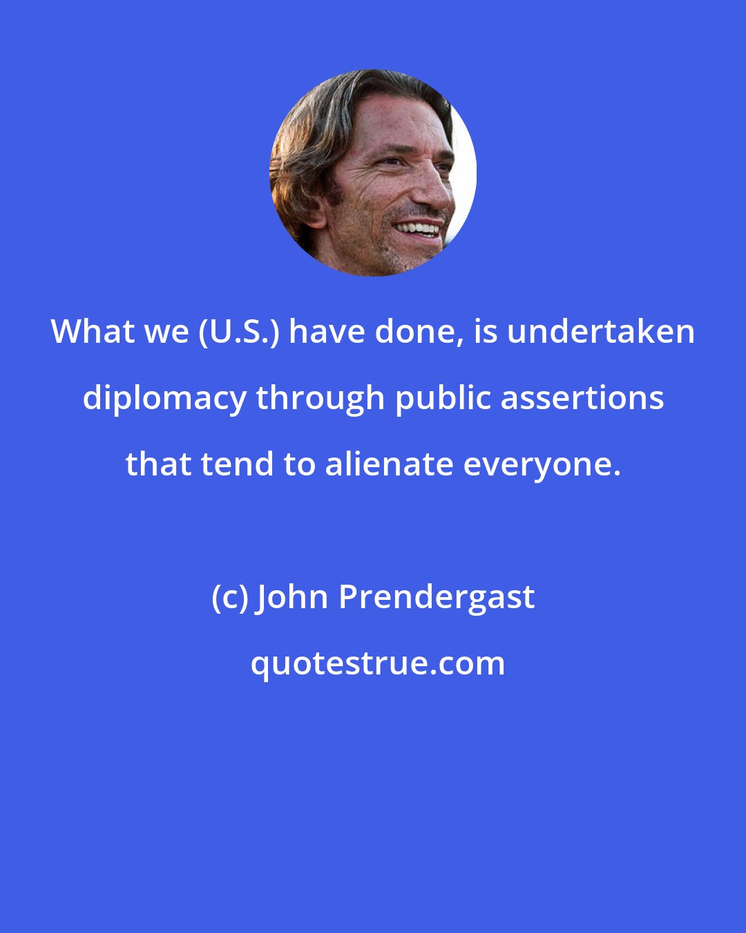 John Prendergast: What we (U.S.) have done, is undertaken diplomacy through public assertions that tend to alienate everyone.