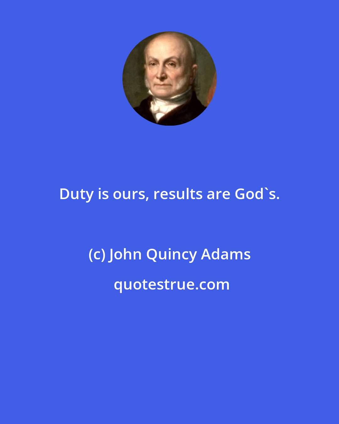 John Quincy Adams: Duty is ours, results are God's.