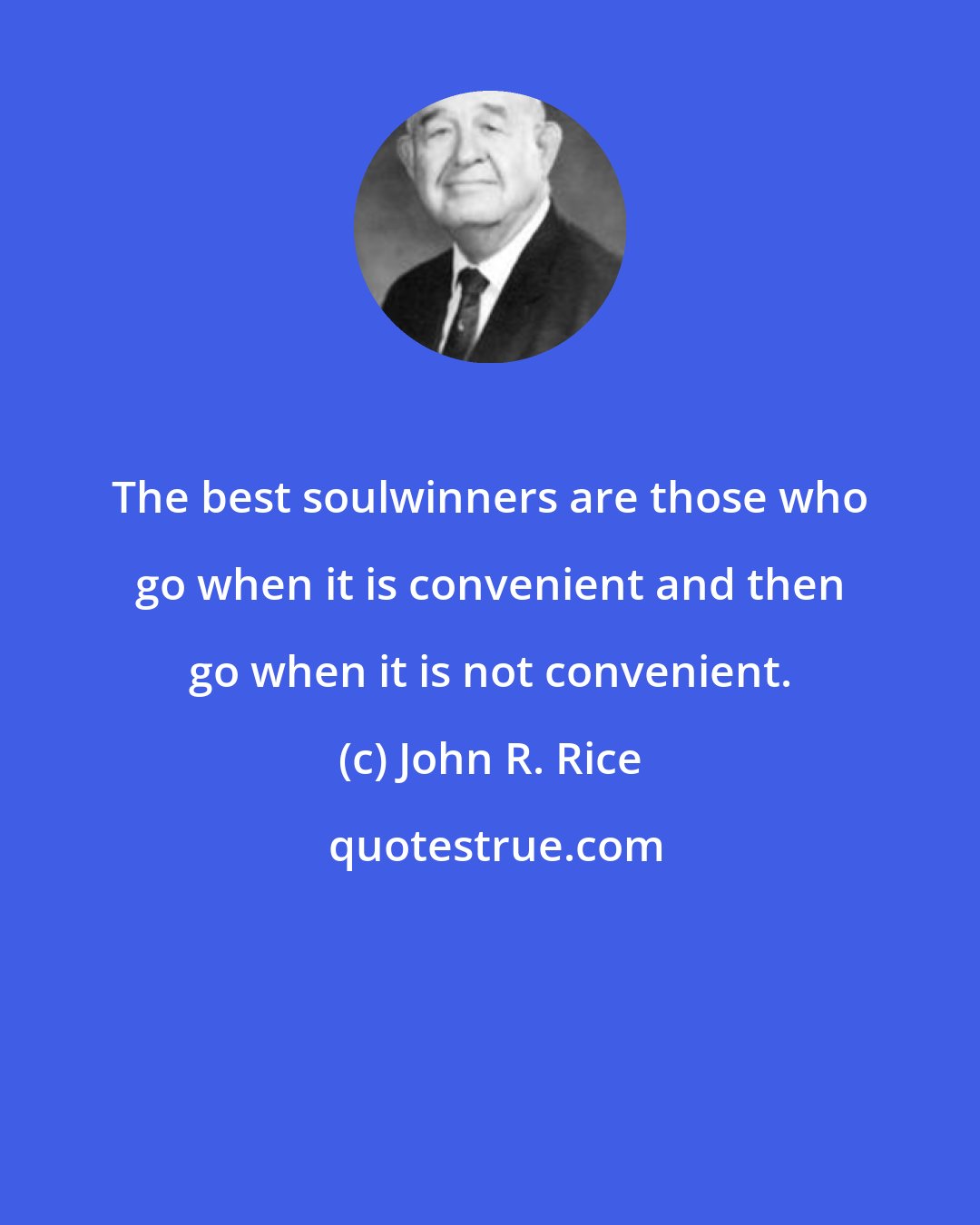 John R. Rice: The best soulwinners are those who go when it is convenient and then go when it is not convenient.