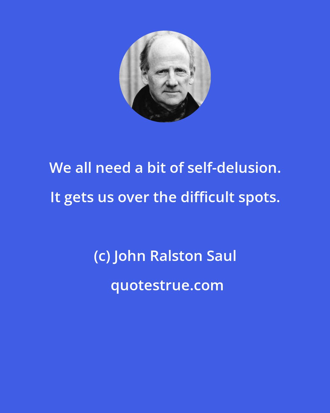 John Ralston Saul: We all need a bit of self-delusion. It gets us over the difficult spots.