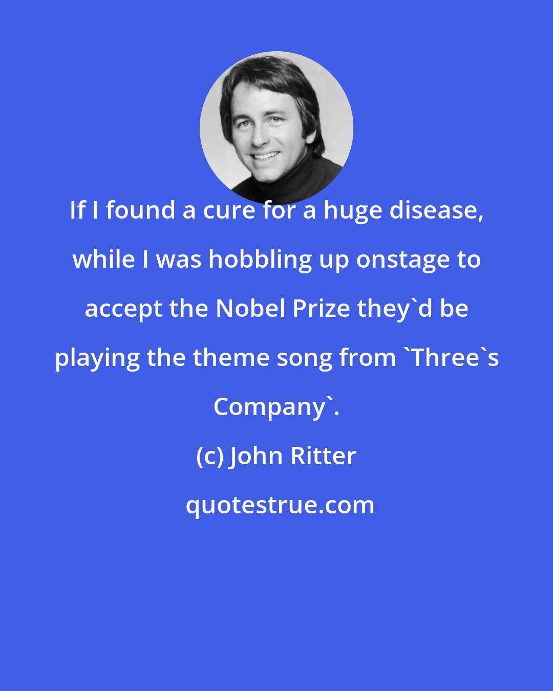 John Ritter: If I found a cure for a huge disease, while I was hobbling up onstage to accept the Nobel Prize they'd be playing the theme song from 'Three's Company'.