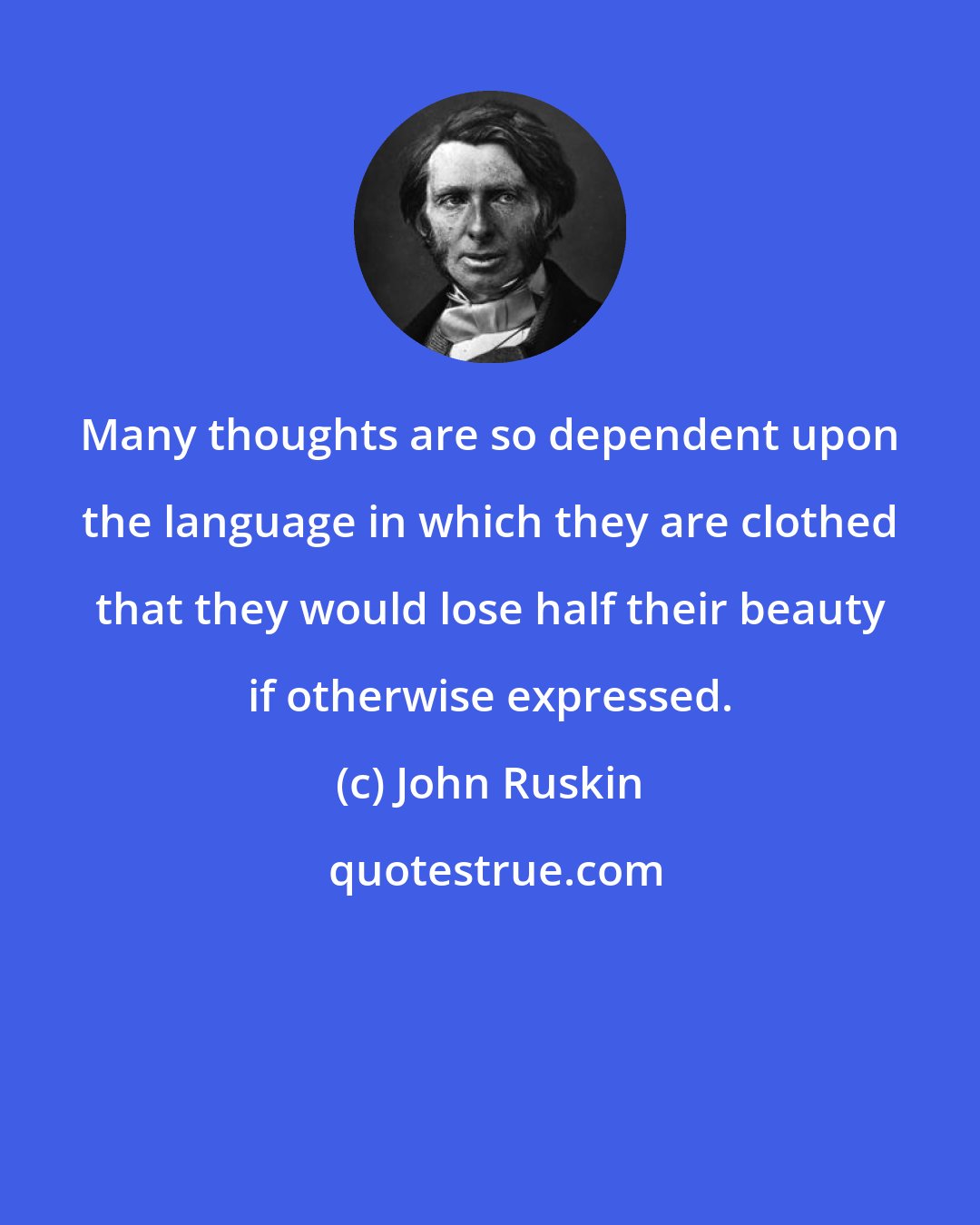 John Ruskin: Many thoughts are so dependent upon the language in which they are clothed that they would lose half their beauty if otherwise expressed.