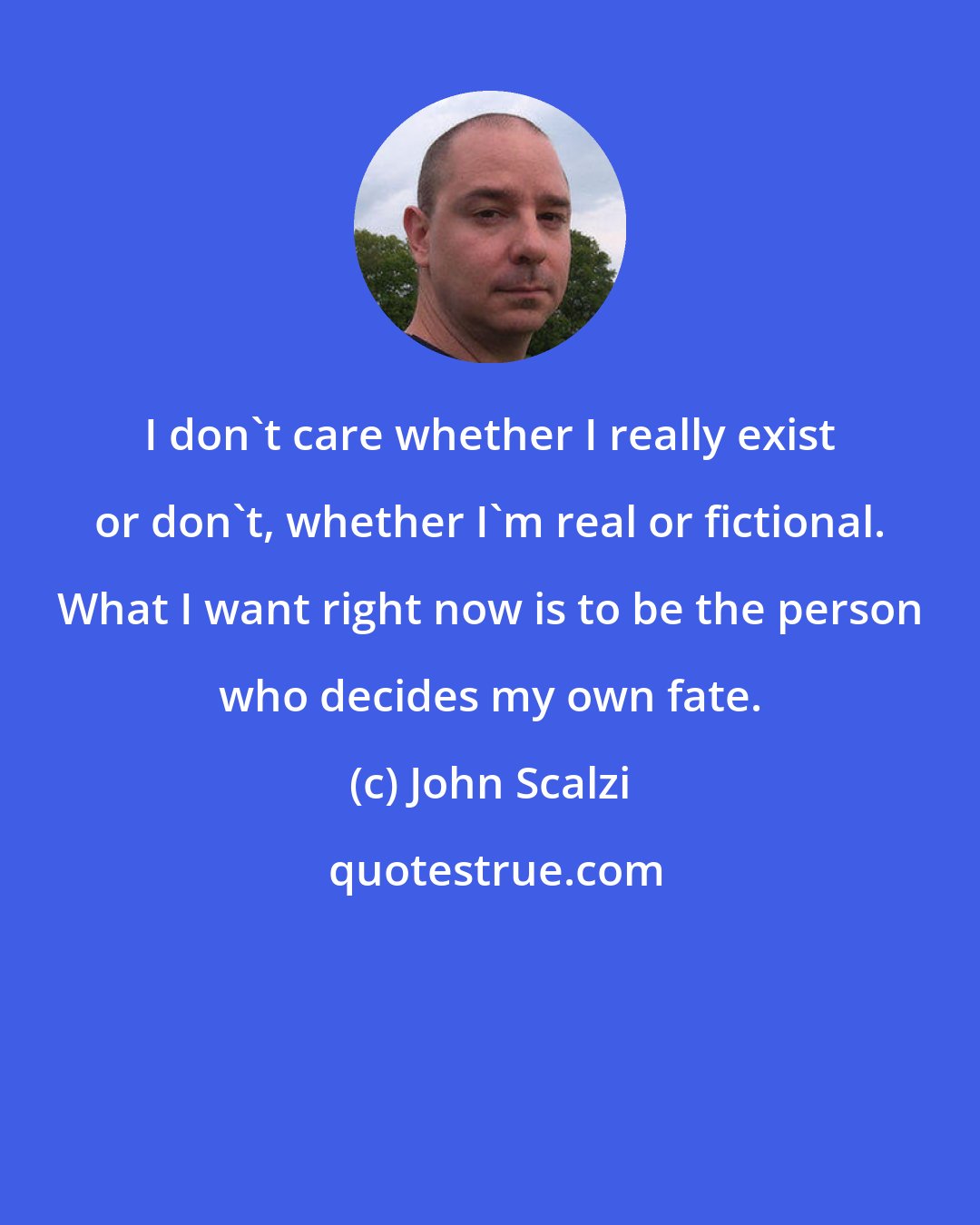 John Scalzi: I don't care whether I really exist or don't, whether I'm real or fictional. What I want right now is to be the person who decides my own fate.