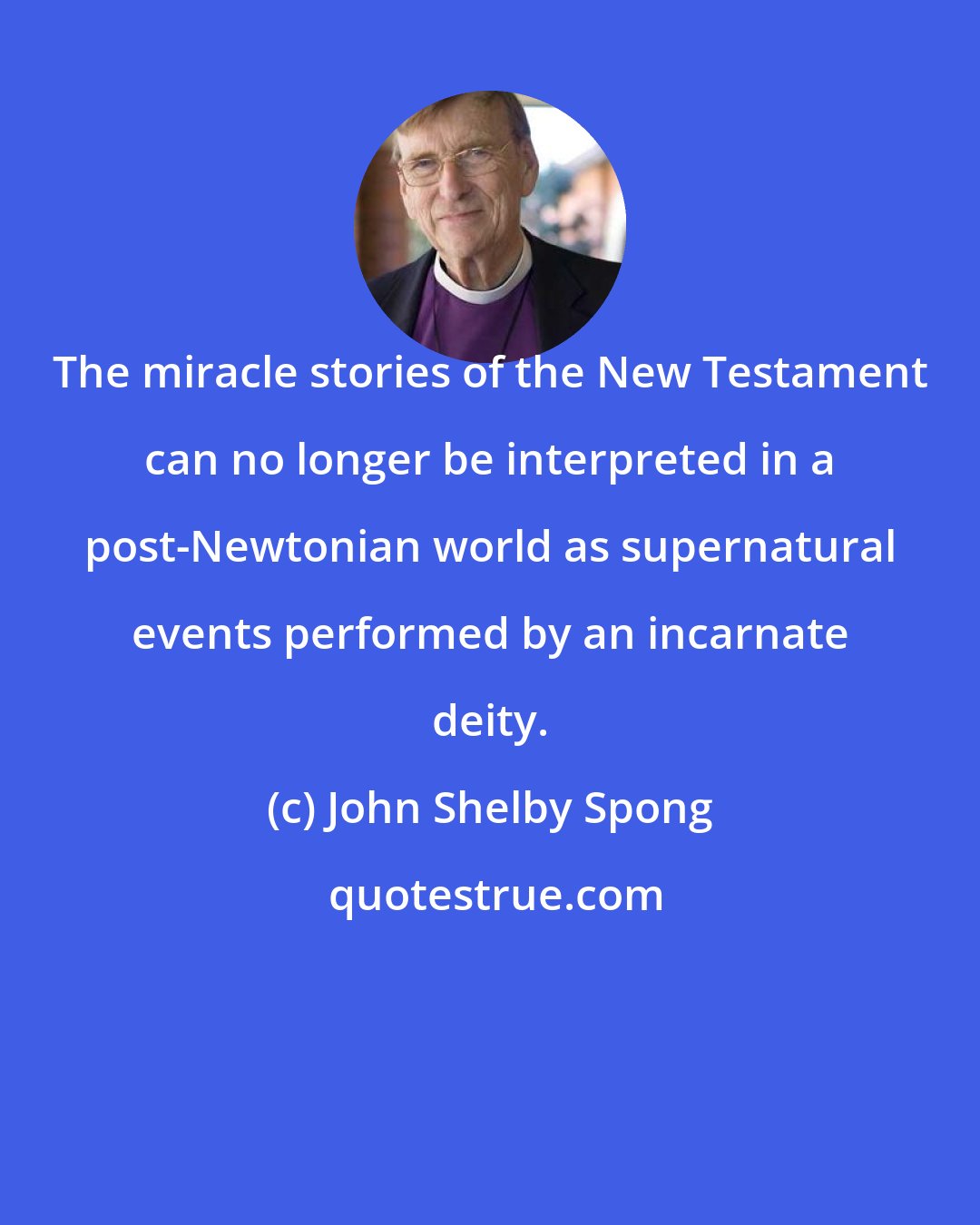 John Shelby Spong: The miracle stories of the New Testament can no longer be interpreted in a post-Newtonian world as supernatural events performed by an incarnate deity.